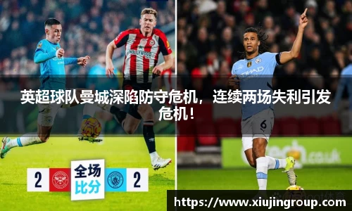 英超球队曼城深陷防守危机，连续两场失利引发危机！
