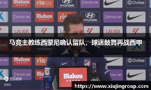 马竞主教练西蒙尼确认留队，球迷鼓舞再战西甲