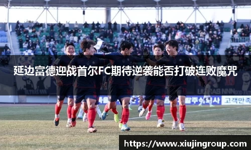 延边富德迎战首尔FC期待逆袭能否打破连败魔咒