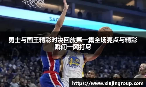 勇士与国王精彩对决回放第一集全场亮点与精彩瞬间一网打尽