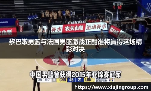 黎巴嫩男篮与法国男篮激战正酣谁将赢得这场精彩对决