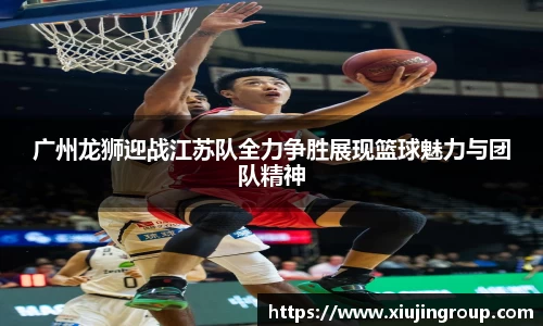 广州龙狮迎战江苏队全力争胜展现篮球魅力与团队精神
