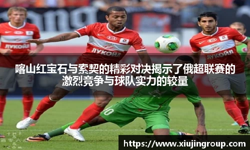 喀山红宝石与索契的精彩对决揭示了俄超联赛的激烈竞争与球队实力的较量