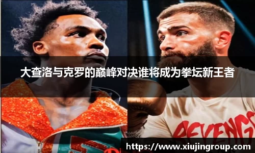 大查洛与克罗的巅峰对决谁将成为拳坛新王者