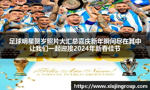 足球明星贺岁照片大汇总喜庆新年瞬间尽在其中让我们一起迎接2024年新春佳节